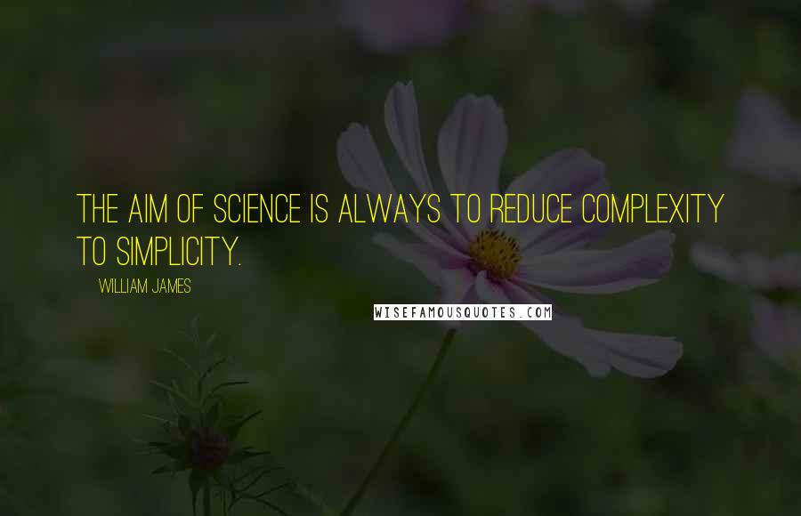 William James Quotes: The aim of science is always to reduce complexity to simplicity.