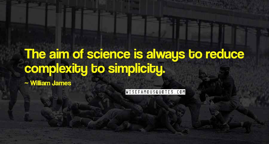 William James Quotes: The aim of science is always to reduce complexity to simplicity.