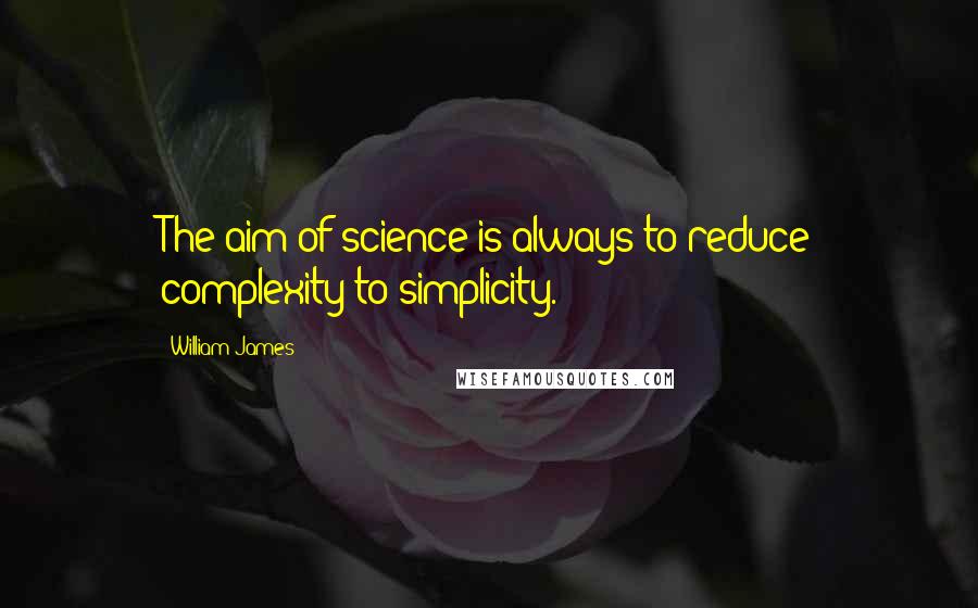William James Quotes: The aim of science is always to reduce complexity to simplicity.
