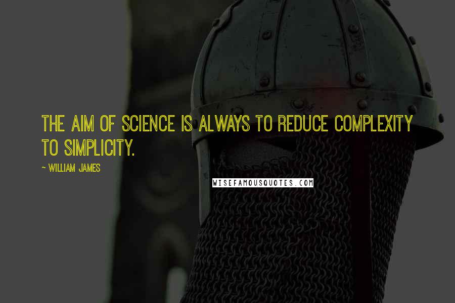 William James Quotes: The aim of science is always to reduce complexity to simplicity.