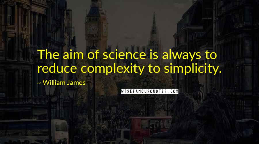 William James Quotes: The aim of science is always to reduce complexity to simplicity.