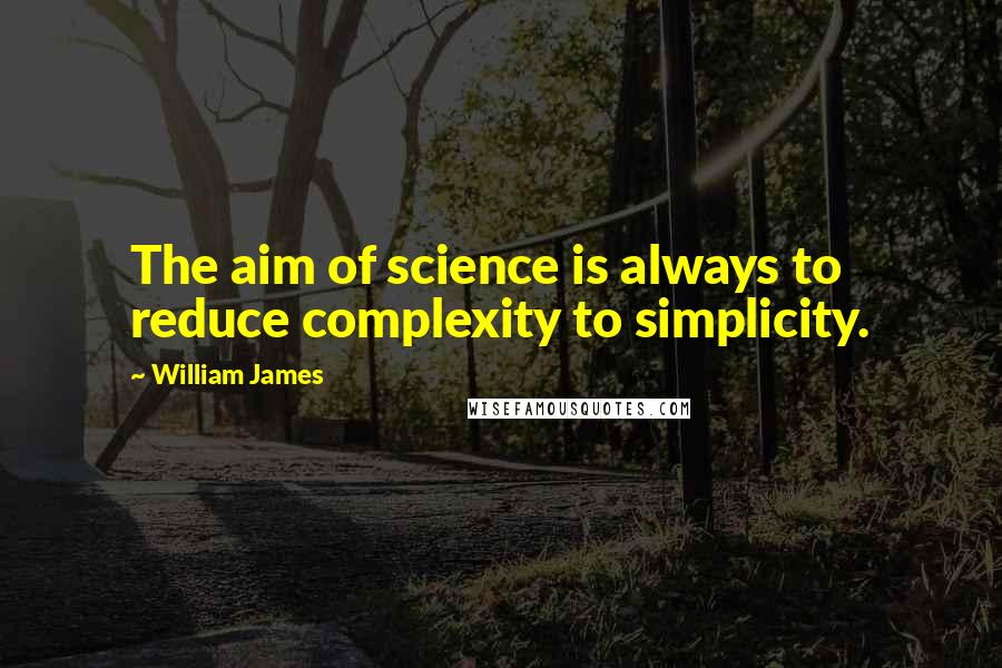 William James Quotes: The aim of science is always to reduce complexity to simplicity.