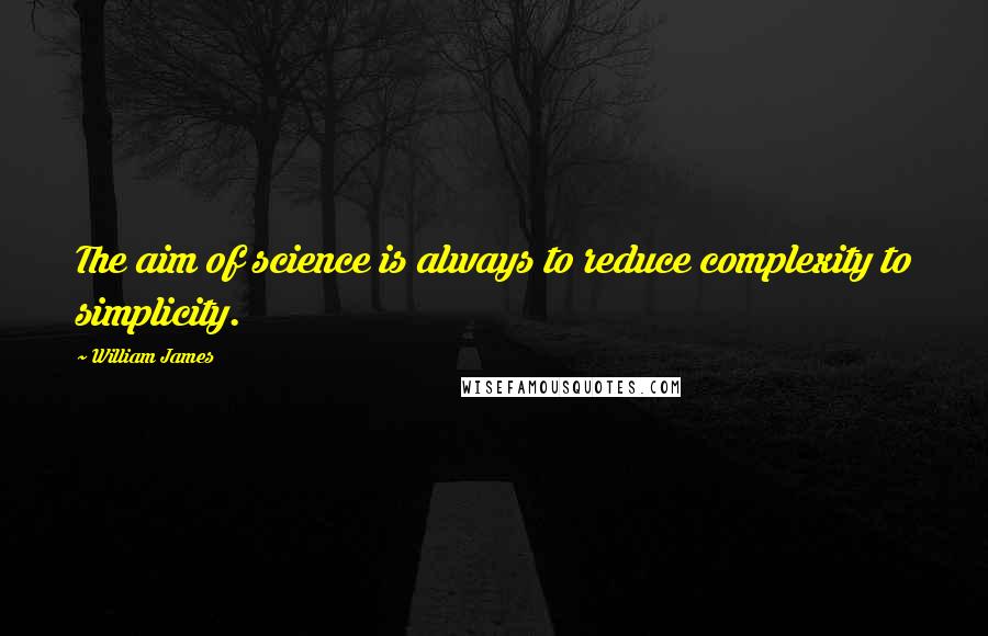 William James Quotes: The aim of science is always to reduce complexity to simplicity.