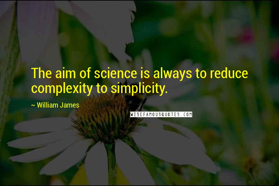 William James Quotes: The aim of science is always to reduce complexity to simplicity.