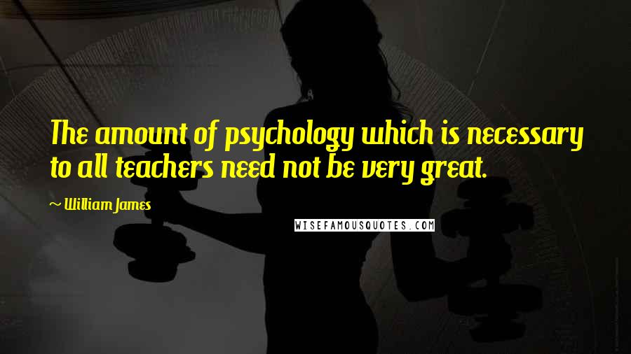 William James Quotes: The amount of psychology which is necessary to all teachers need not be very great.