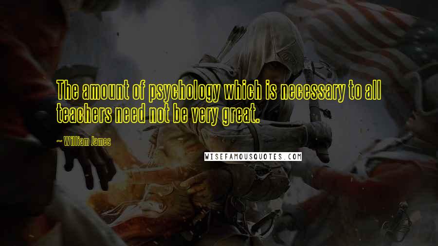 William James Quotes: The amount of psychology which is necessary to all teachers need not be very great.