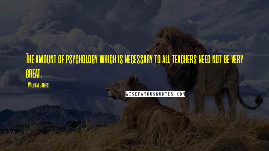 William James Quotes: The amount of psychology which is necessary to all teachers need not be very great.