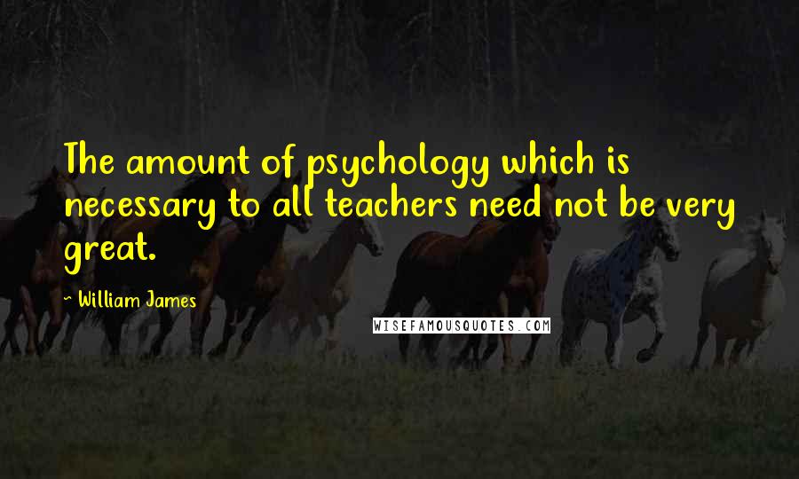 William James Quotes: The amount of psychology which is necessary to all teachers need not be very great.