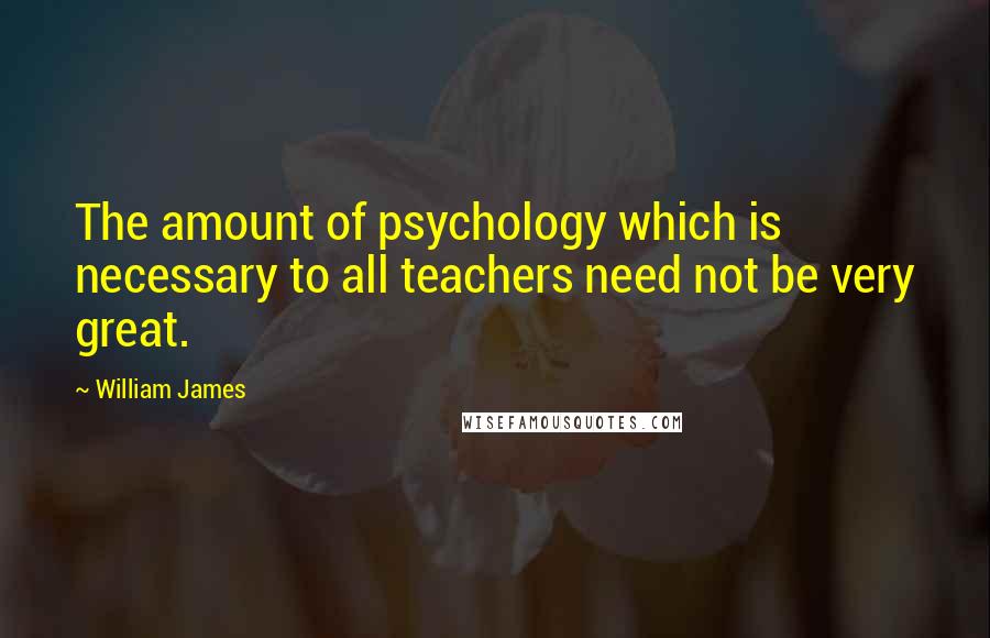 William James Quotes: The amount of psychology which is necessary to all teachers need not be very great.