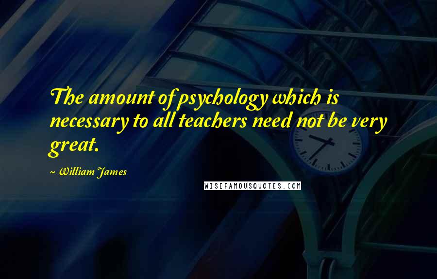 William James Quotes: The amount of psychology which is necessary to all teachers need not be very great.