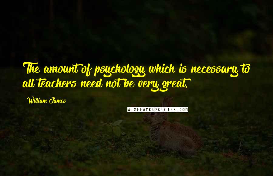 William James Quotes: The amount of psychology which is necessary to all teachers need not be very great.