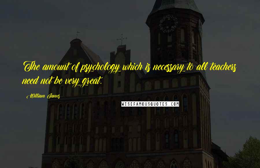 William James Quotes: The amount of psychology which is necessary to all teachers need not be very great.