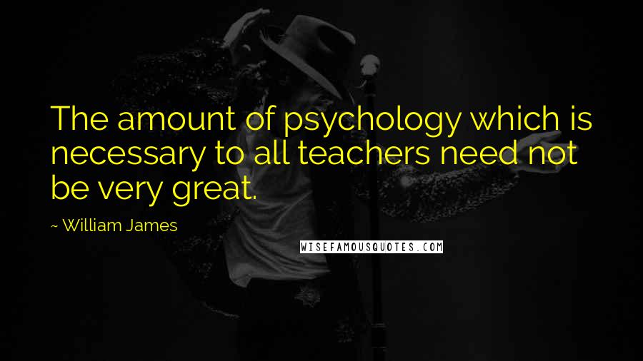 William James Quotes: The amount of psychology which is necessary to all teachers need not be very great.