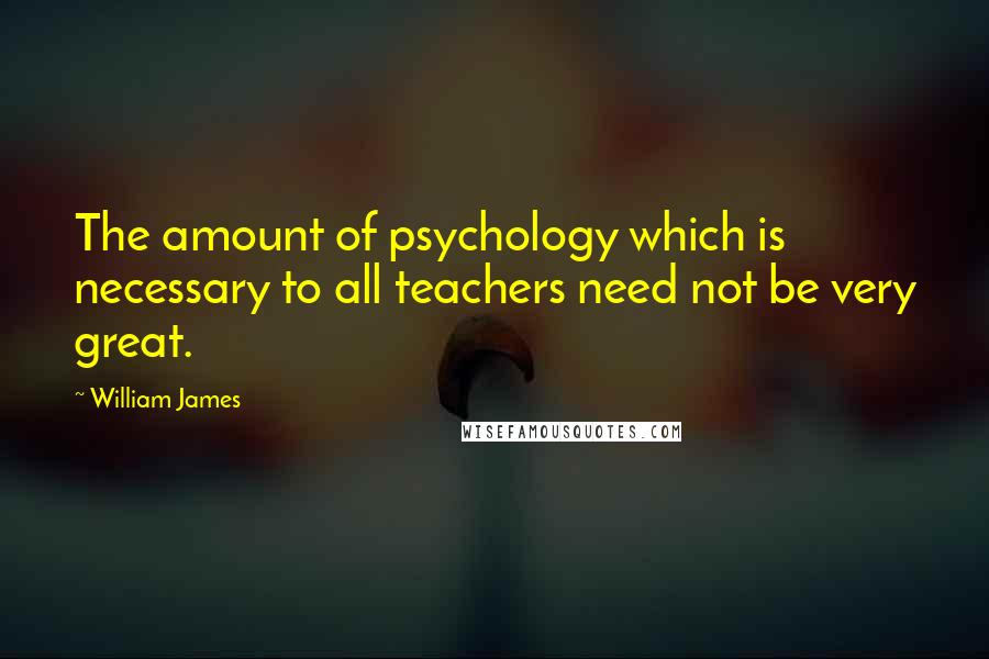 William James Quotes: The amount of psychology which is necessary to all teachers need not be very great.