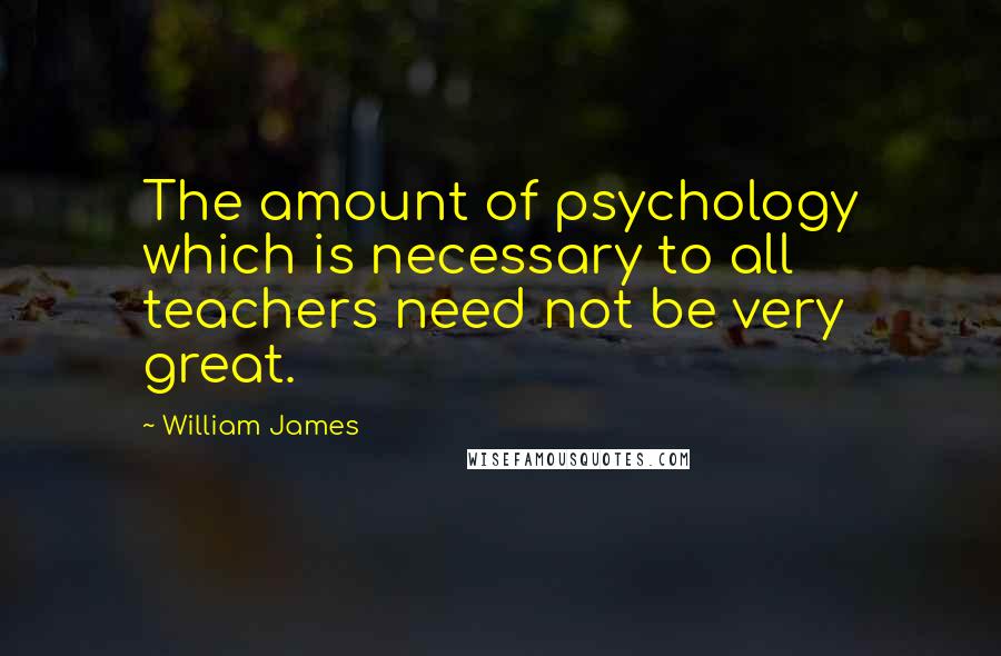 William James Quotes: The amount of psychology which is necessary to all teachers need not be very great.