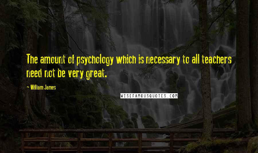 William James Quotes: The amount of psychology which is necessary to all teachers need not be very great.