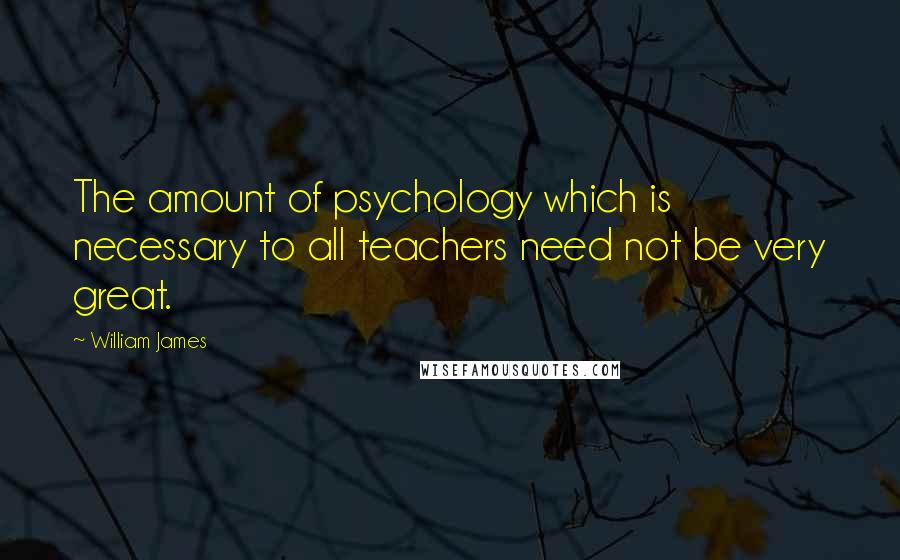 William James Quotes: The amount of psychology which is necessary to all teachers need not be very great.