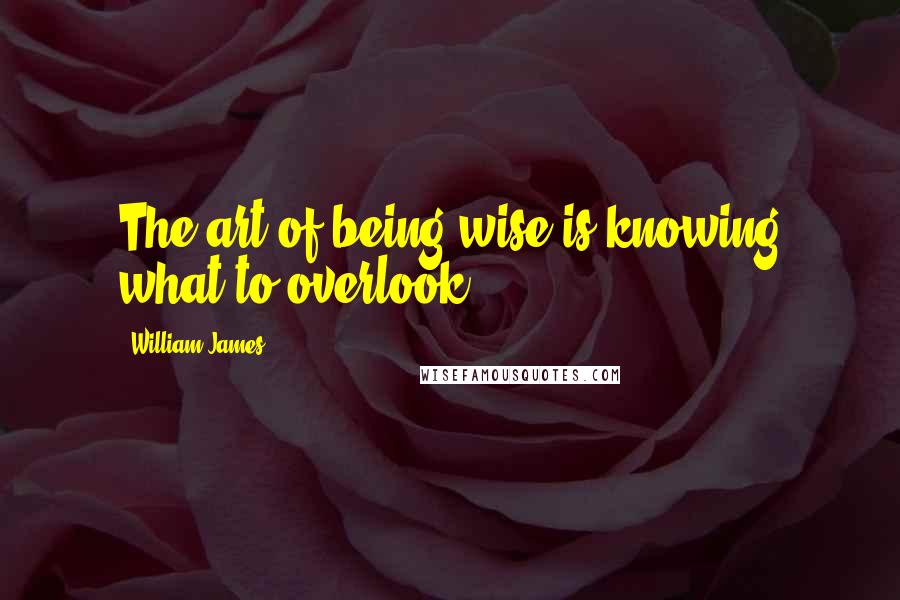 William James Quotes: The art of being wise is knowing what to overlook.