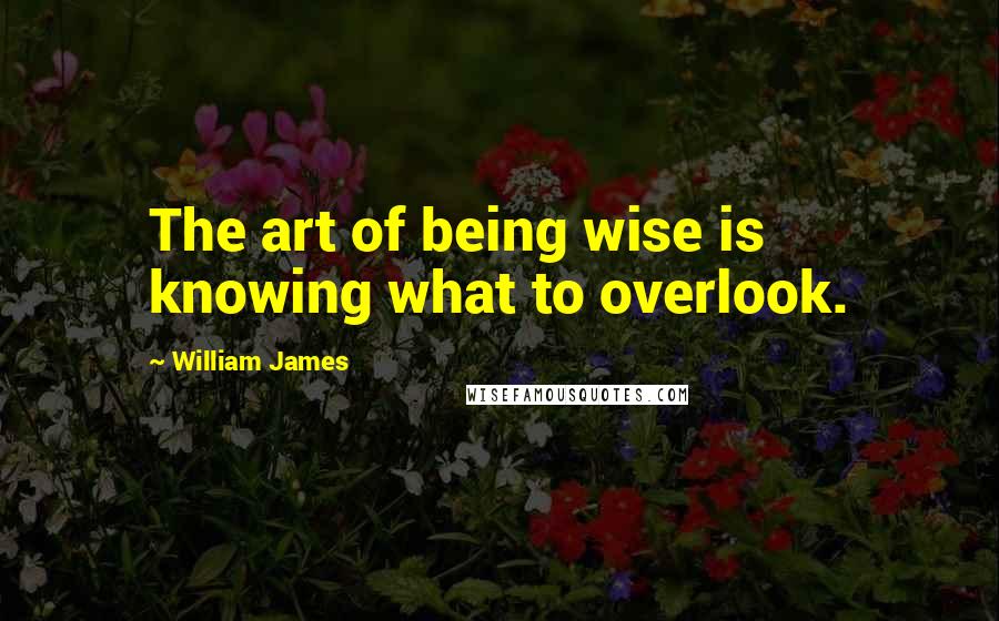 William James Quotes: The art of being wise is knowing what to overlook.