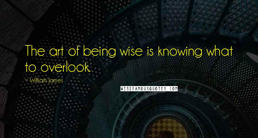 William James Quotes: The art of being wise is knowing what to overlook.