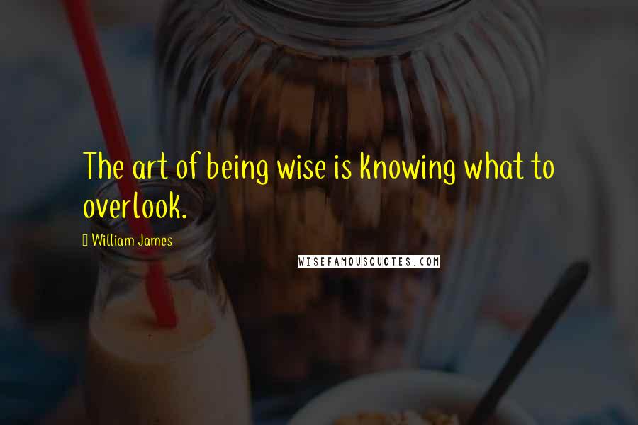 William James Quotes: The art of being wise is knowing what to overlook.