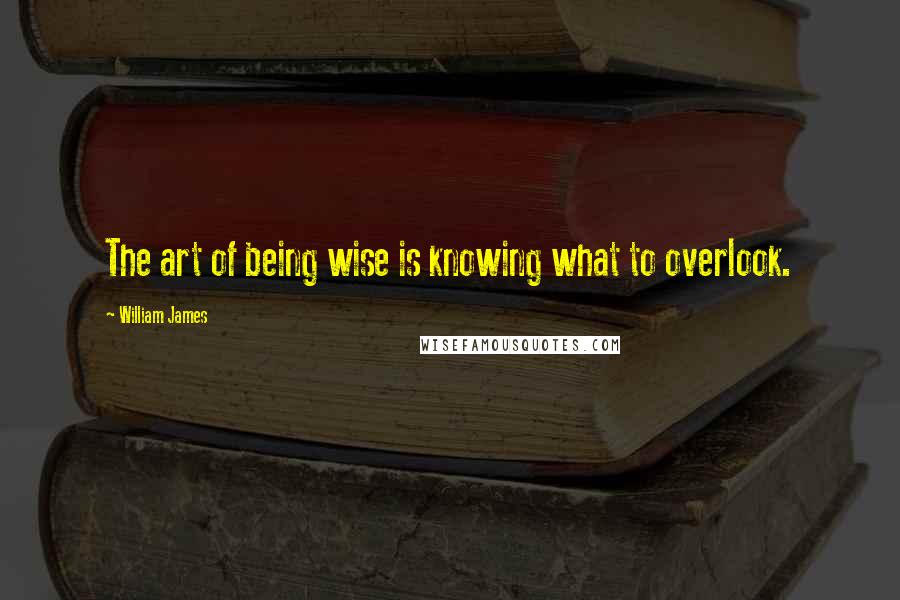 William James Quotes: The art of being wise is knowing what to overlook.