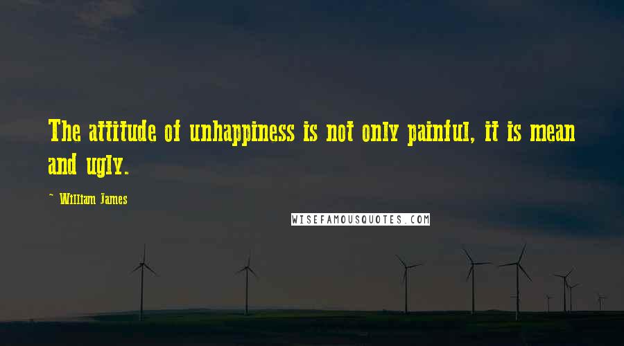 William James Quotes: The attitude of unhappiness is not only painful, it is mean and ugly.