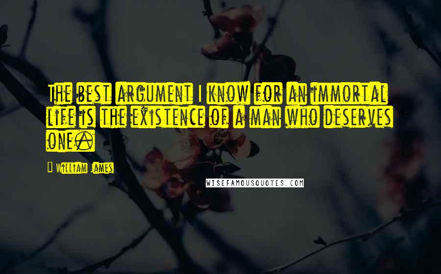 William James Quotes: The best argument I know for an immortal life is the existence of a man who deserves one.