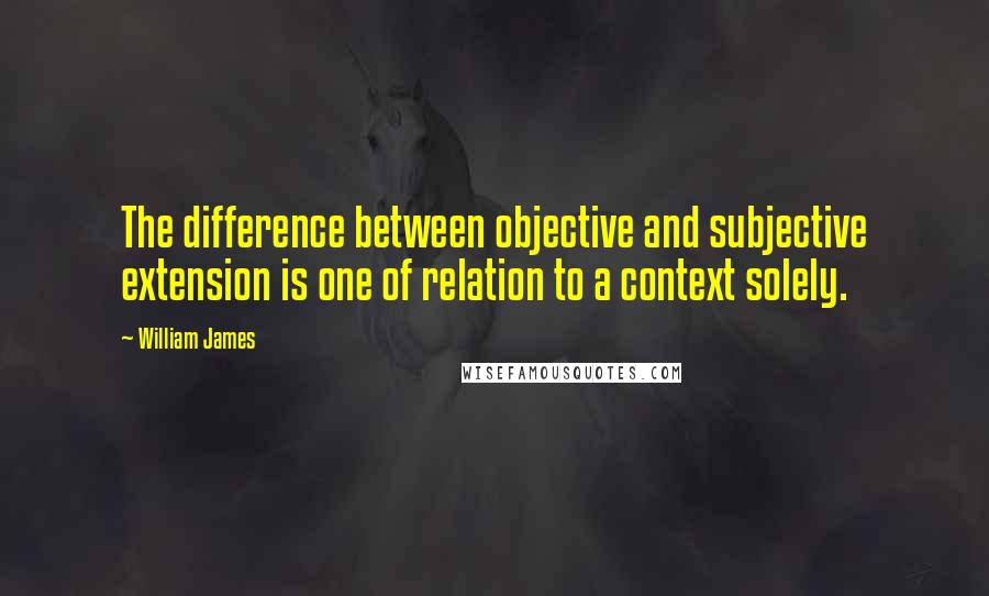 William James Quotes: The difference between objective and subjective extension is one of relation to a context solely.