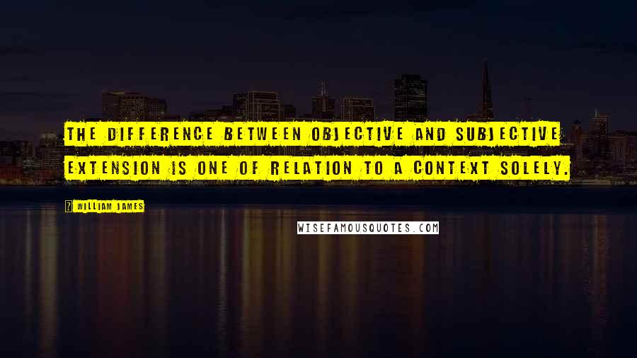 William James Quotes: The difference between objective and subjective extension is one of relation to a context solely.