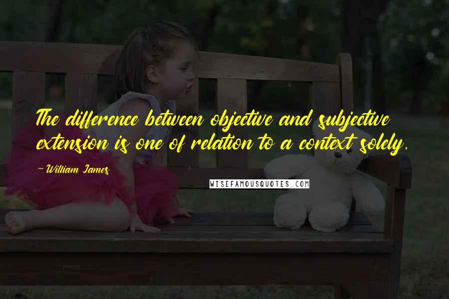 William James Quotes: The difference between objective and subjective extension is one of relation to a context solely.