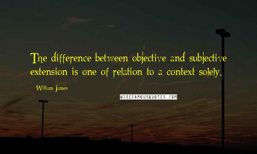 William James Quotes: The difference between objective and subjective extension is one of relation to a context solely.