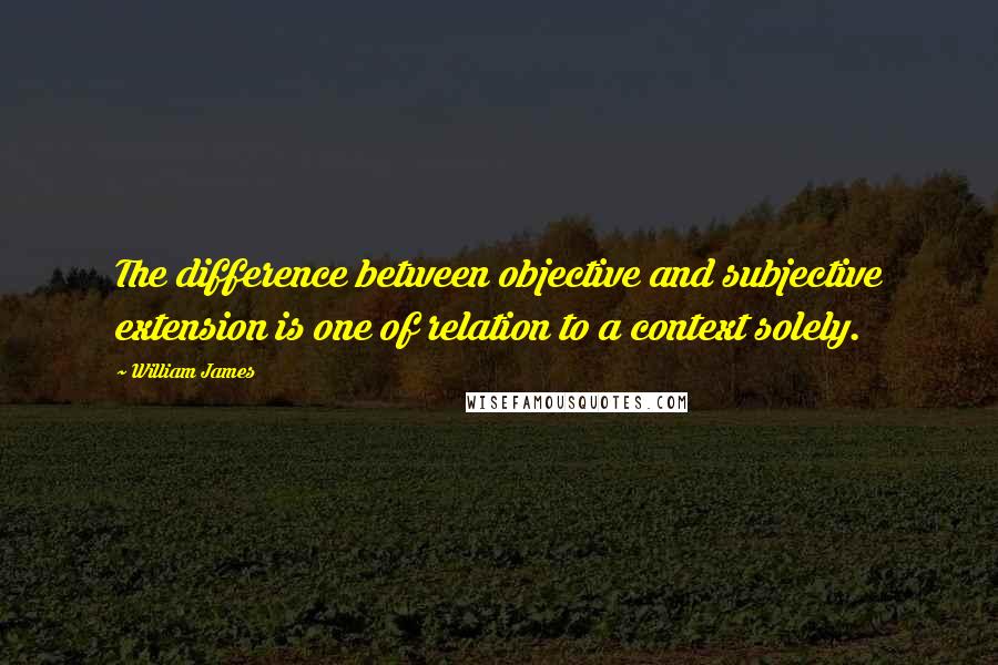 William James Quotes: The difference between objective and subjective extension is one of relation to a context solely.