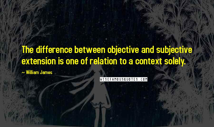 William James Quotes: The difference between objective and subjective extension is one of relation to a context solely.