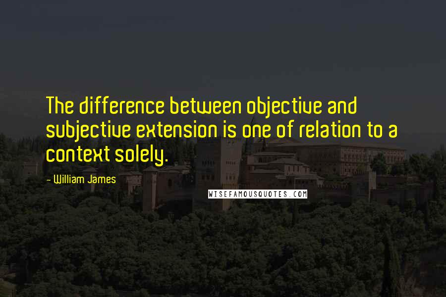 William James Quotes: The difference between objective and subjective extension is one of relation to a context solely.