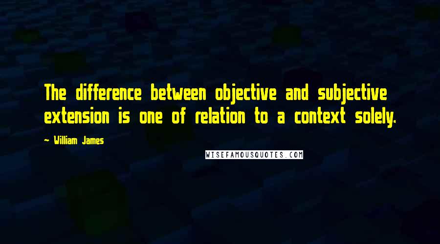 William James Quotes: The difference between objective and subjective extension is one of relation to a context solely.