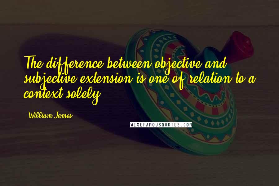 William James Quotes: The difference between objective and subjective extension is one of relation to a context solely.