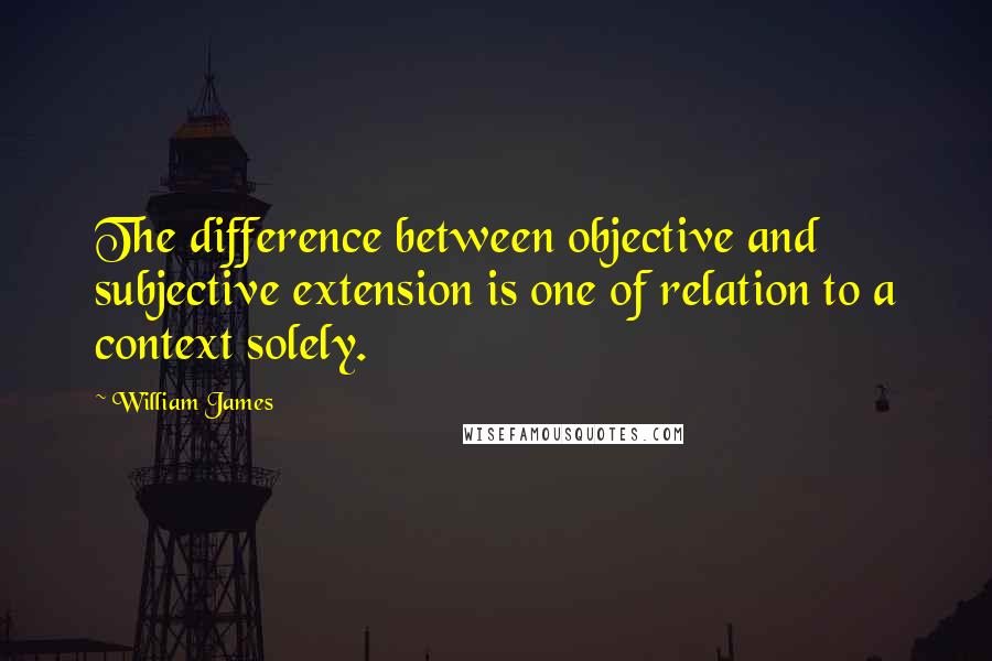 William James Quotes: The difference between objective and subjective extension is one of relation to a context solely.