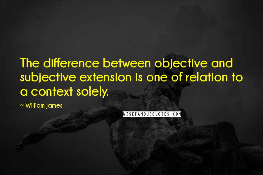 William James Quotes: The difference between objective and subjective extension is one of relation to a context solely.