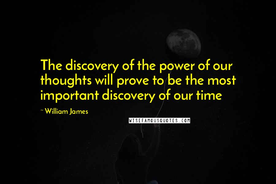 William James Quotes: The discovery of the power of our thoughts will prove to be the most important discovery of our time