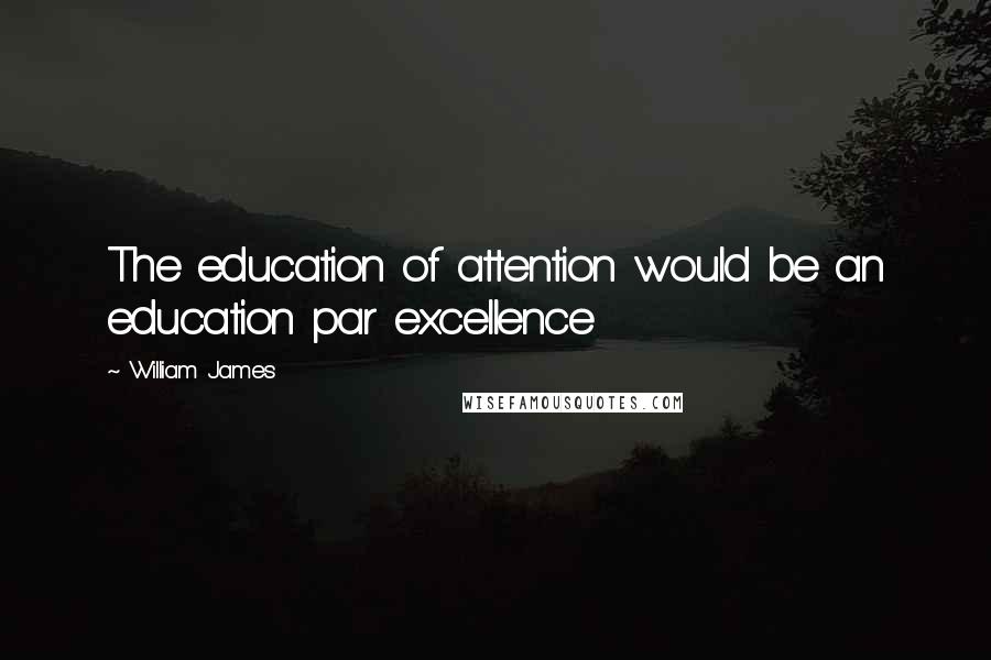William James Quotes: The education of attention would be an education par excellence