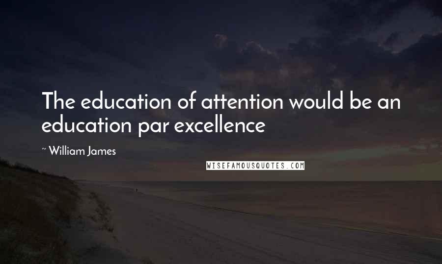 William James Quotes: The education of attention would be an education par excellence