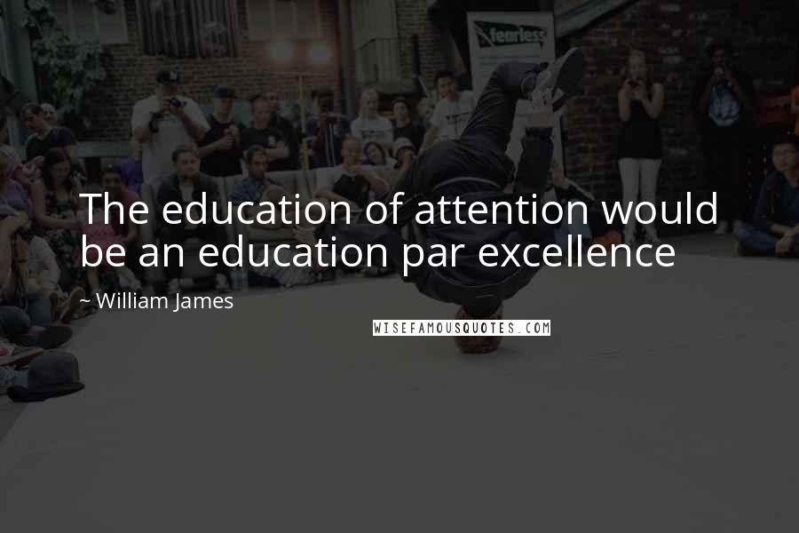 William James Quotes: The education of attention would be an education par excellence