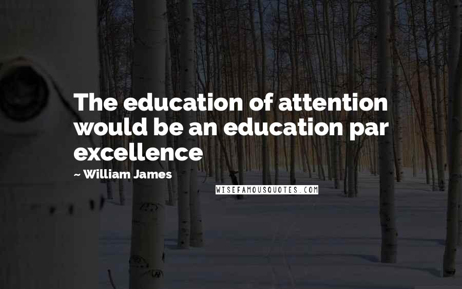 William James Quotes: The education of attention would be an education par excellence