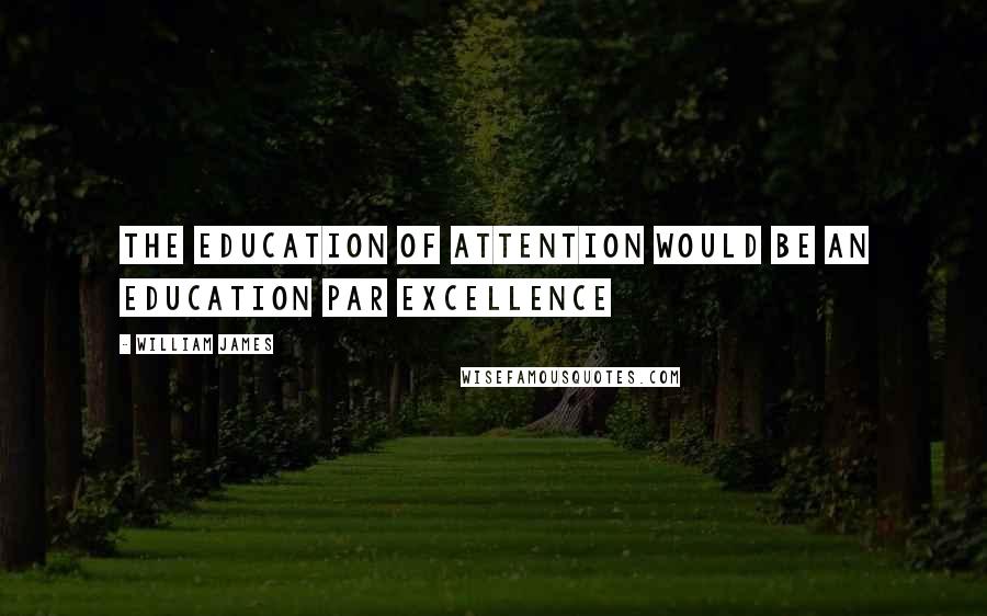 William James Quotes: The education of attention would be an education par excellence