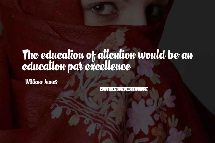 William James Quotes: The education of attention would be an education par excellence
