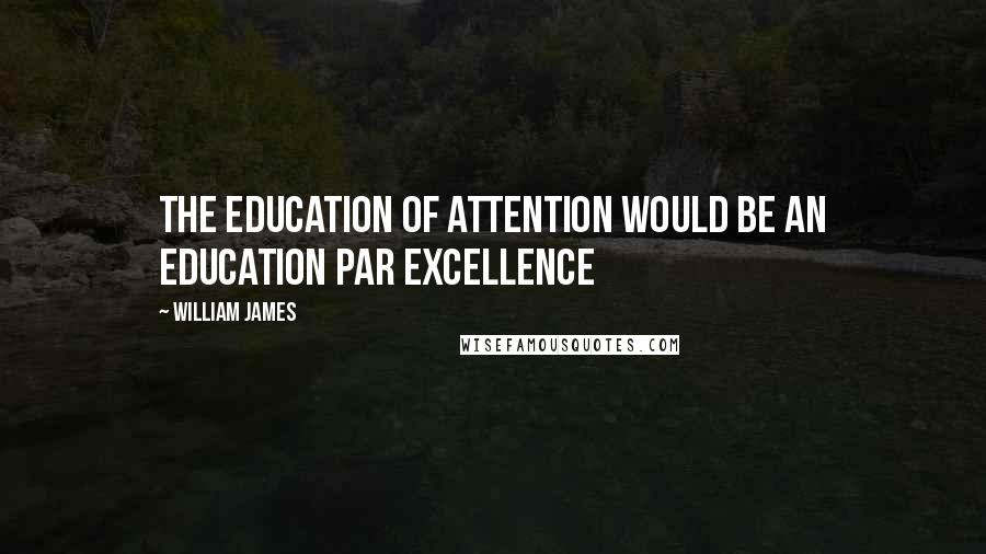 William James Quotes: The education of attention would be an education par excellence