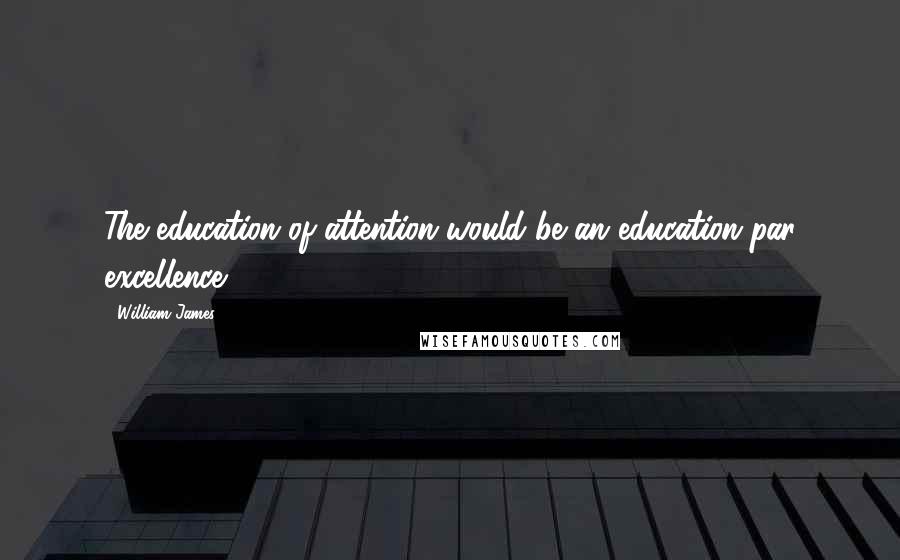 William James Quotes: The education of attention would be an education par excellence
