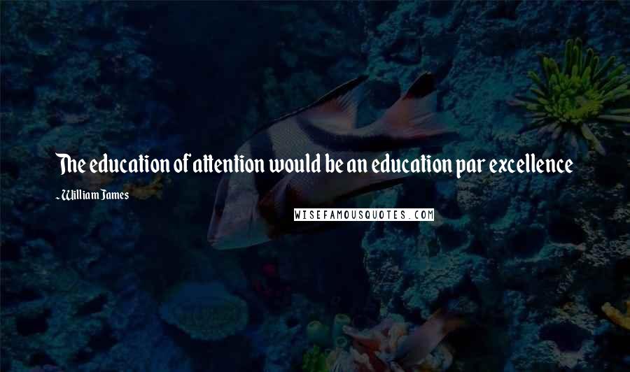 William James Quotes: The education of attention would be an education par excellence