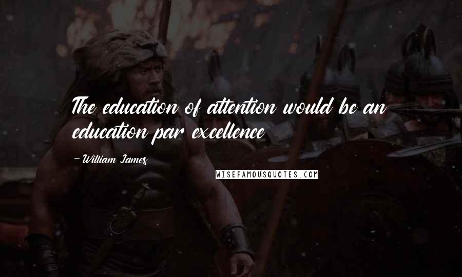 William James Quotes: The education of attention would be an education par excellence